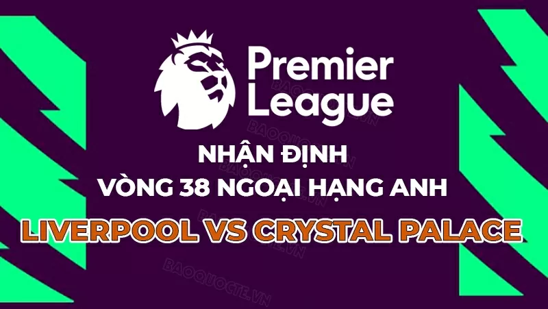 Nhận định, dự đoán tỷ số Liverpool vs Crystal Palace, 22h00 ngày 25/5 - Vòng 38 Ngoại hạng Anh